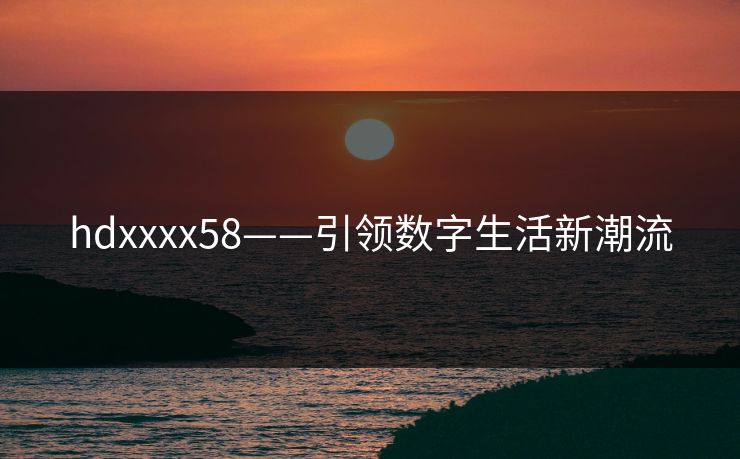 hdxxxx58——引领数字生活新潮流