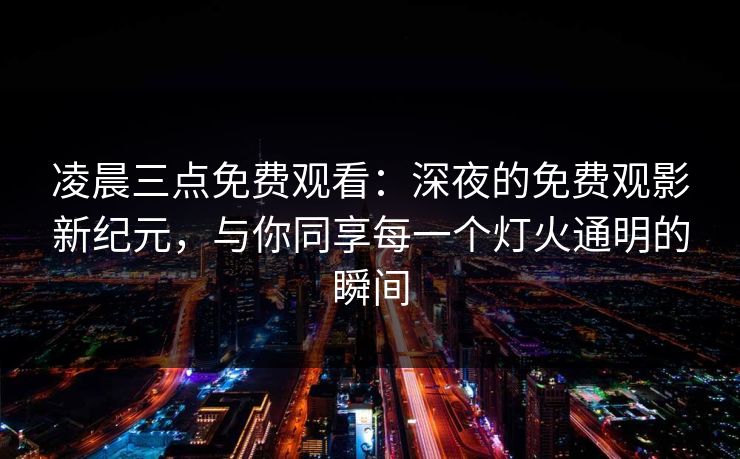 凌晨三点免费观看：深夜的免费观影新纪元，与你同享每一个灯火通明的瞬间