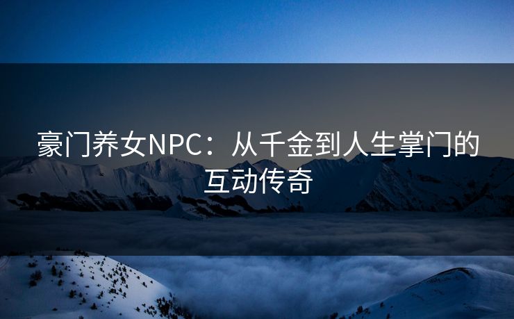 豪门养女NPC：从千金到人生掌门的互动传奇