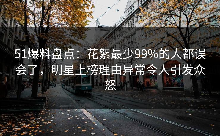 51爆料盘点:花絮最少99%的人都误会了,明星上榜理由异常令人引发众怒 51爆料盘点:花絮最少99%的人都误会了,明星上榜理由异常令人引发众怒
