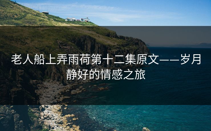 老人船上弄雨荷第十二集原文——岁月静好的情感之旅