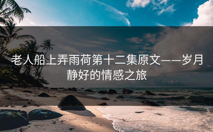 老人船上弄雨荷第十二集原文——岁月静好的情感之旅