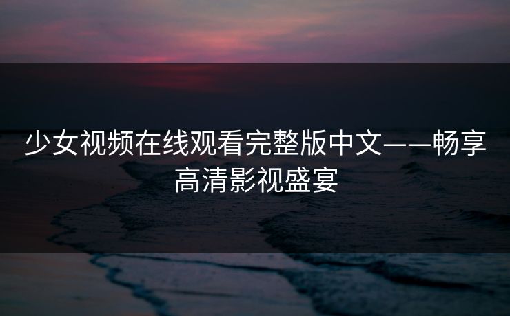 少女视频在线观看完整版中文——畅享高清影视盛宴 少女视频在线观看完整版中文——畅享高清影视盛宴