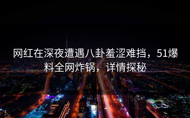 网红在深夜遭遇八卦羞涩难挡,51爆料全网炸锅,详情探秘 网红在深夜遭遇八卦羞涩难挡,51爆料全网炸锅,详情探秘