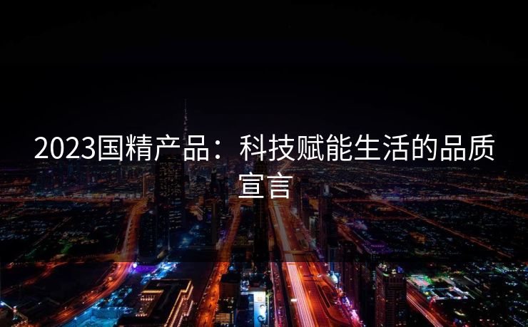 2023国精产品:科技赋能生活的品质宣言 2023国精产品:科技赋能生活的品质宣言