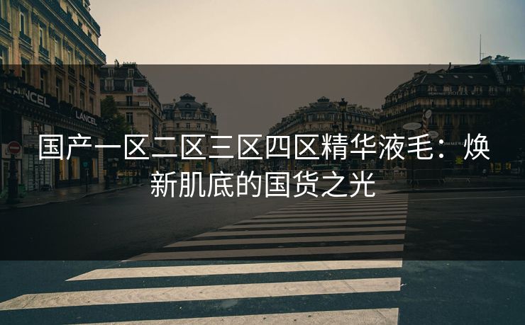 国产一区二区三区四区精华液毛：焕新肌底的国货之光