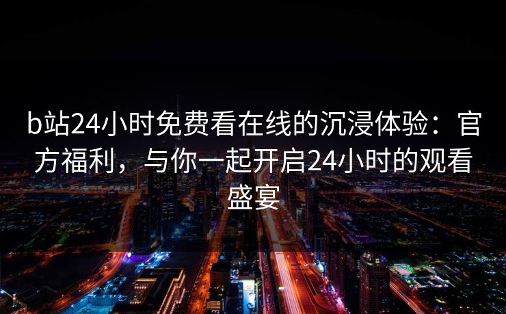 b站24小时免费看在线的沉浸体验:官方福利,与你一起开启24小时的观看盛宴 b站24小时免费看在线的沉浸体验:官方福利,与你一起开启24小时的观看盛宴