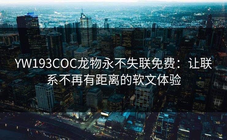 YW193COC龙物永不失联免费:让联系不再有距离的软文体验 YW193COC龙物永不失联免费:让联系不再有距离的软文体验