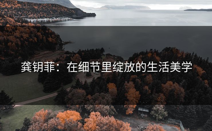龚钥菲：在细节里绽放的生活美学