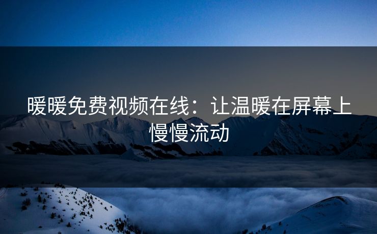暖暖免费视频在线：让温暖在屏幕上慢慢流动