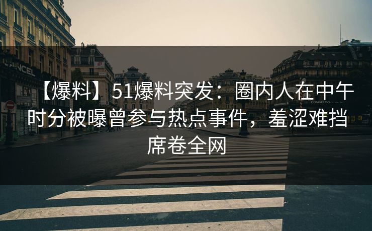 【爆料】51爆料突发：圈内人在中午时分被曝曾参与热点事件，羞涩难挡席卷全网
