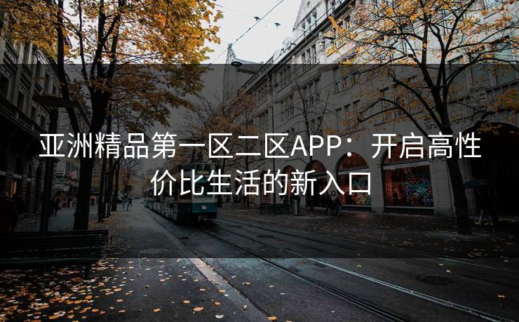 亚洲精品第一区二区APP：开启高性价比生活的新入口