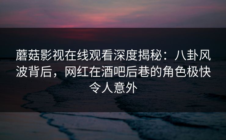 蘑菇影视在线观看深度揭秘：八卦风波背后，网红在酒吧后巷的角色极快令人意外