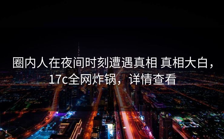 圈内人在夜间时刻遭遇真相 真相大白，17c全网炸锅，详情查看