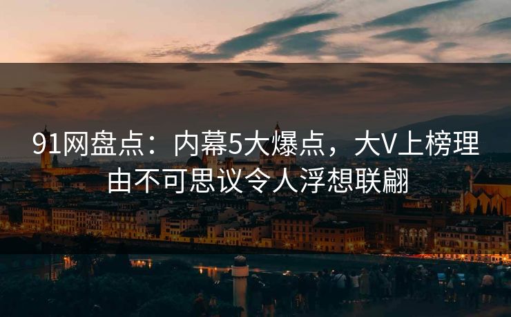 91网盘点:内幕5大爆点,大V上榜理由不可思议令人浮想联翩 91网盘点:内幕5大爆点,大V上榜理由不可思议令人浮想联翩