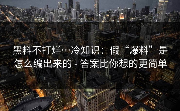 黑料不打烊…冷知识：假“爆料”是怎么编出来的 - 答案比你想的更简单
