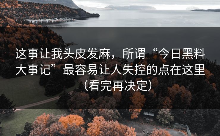 这事让我头皮发麻，所谓“今日黑料大事记”最容易让人失控的点在这里（看完再决定）