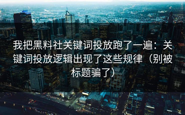 我把黑料社关键词投放跑了一遍:关键词投放逻辑出现了这些规律(别被标题骗了) 我把黑料社关键词投放跑了一遍:关键词投放逻辑出现了这些规律(别被标题骗了)