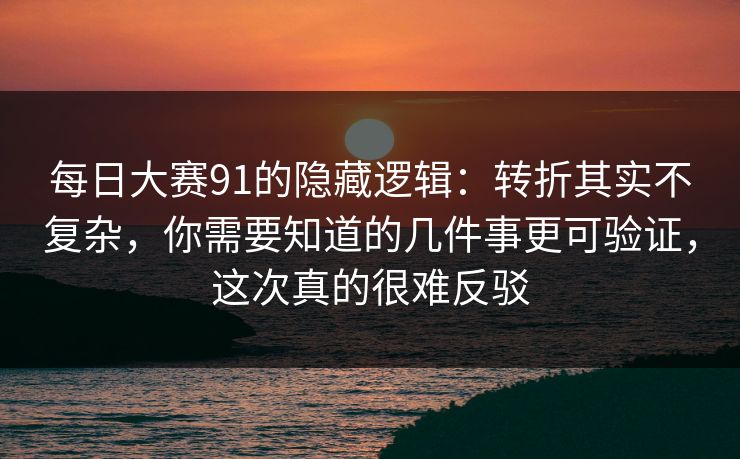 每日大赛91的隐藏逻辑：转折其实不复杂，你需要知道的几件事更可验证，这次真的很难反驳