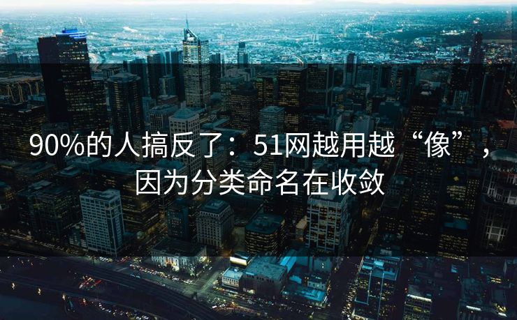 90%的人搞反了：51网越用越“像”，因为分类命名在收敛