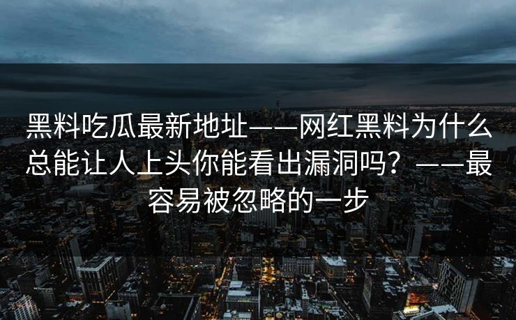 黑料吃瓜最新地址——网红黑料为什么总能让人上头你能看出漏洞吗?——最容易被忽略的一步 黑料吃瓜最新地址——网红黑料为什么总能让人上头你能看出漏洞吗?——最容易被忽略的一步